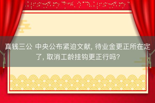 真钱三公 中央公布紧迫文献， 待业金更正所在定了， 取消工龄挂钩更正行吗?