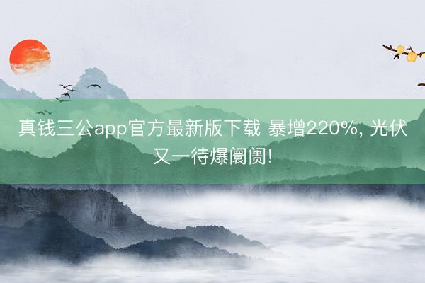 真钱三公app官方最新版下载 暴增220%， 光伏又一待爆阛阓!