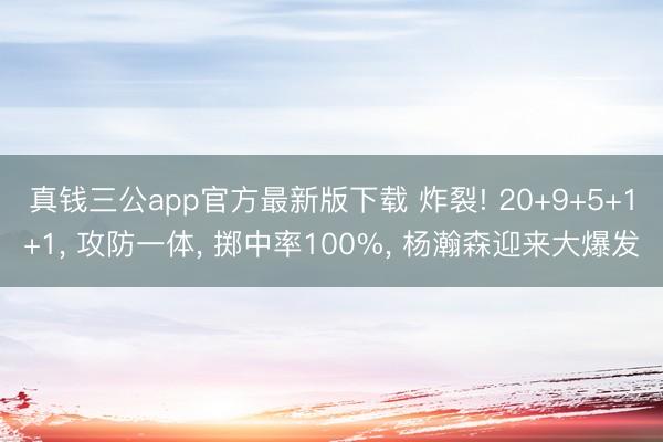 真钱三公app官方最新版下载 炸裂! 20+9+5+1+1， 攻防一体， 掷中率100%， 杨瀚森迎来大爆发