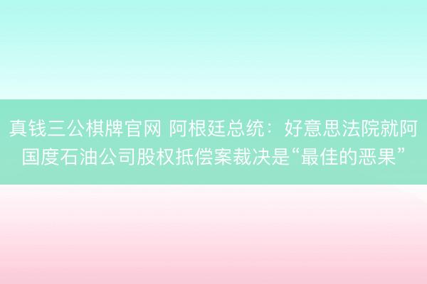 真钱三公棋牌官网 阿根廷总统：好意思法院就阿国度石油公司股权抵偿案裁决是“最佳的恶果”
