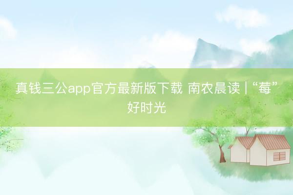 真钱三公app官方最新版下载 南农晨读 | “莓”好时光