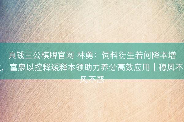 真钱三公棋牌官网 林勇：饲料衍生若何降本增效，富泉以控释缓释本领助力养分高效应用┃穗风不惑