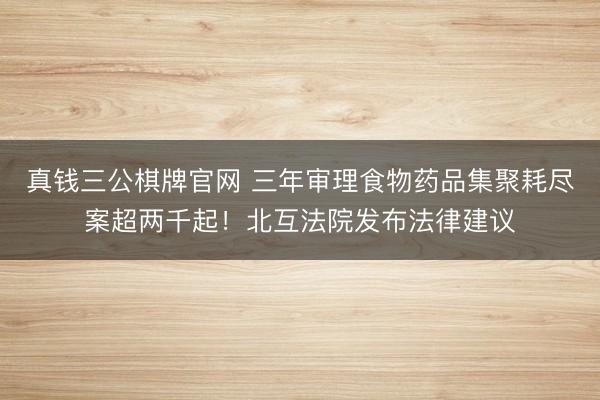 真钱三公棋牌官网 三年审理食物药品集聚耗尽案超两千起！北互法院发布法律建议