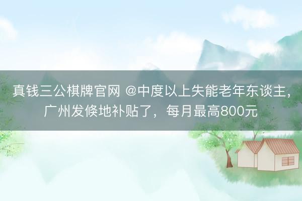 真钱三公棋牌官网 @中度以上失能老年东谈主，广州发倏地补贴了，每月最高800元