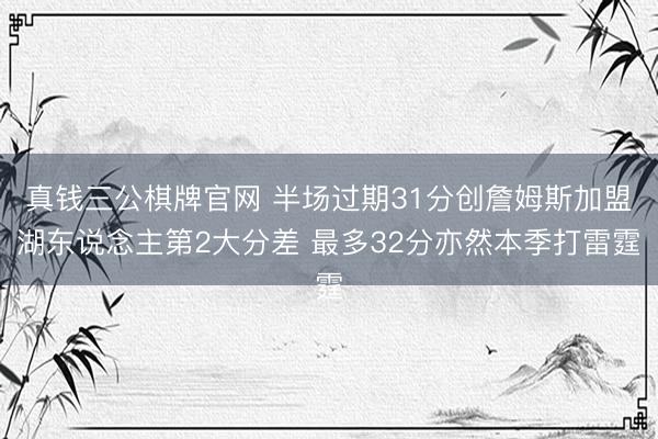 真钱三公棋牌官网 半场过期31分创詹姆斯加盟湖东说念主第2大分差 最多32分亦然本季打雷霆