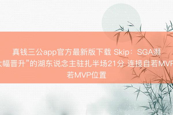 真钱三公app官方最新版下载 Skip：SGA濒临“大幅晋升”的湖东说念主驻扎半场21分 连接自若MVP位置