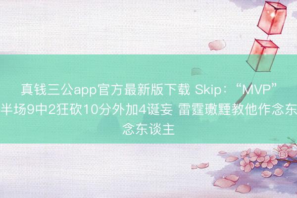 真钱三公app官方最新版下载 Skip：“MVP”卢卡半场9中2狂砍10分外加4诞妄 雷霆璷黫教他作念东谈主