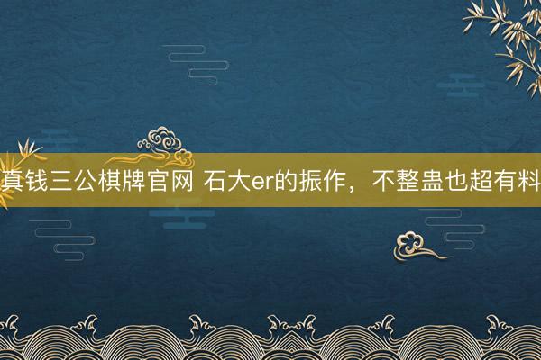 真钱三公棋牌官网 石大er的振作，不整蛊也超有料