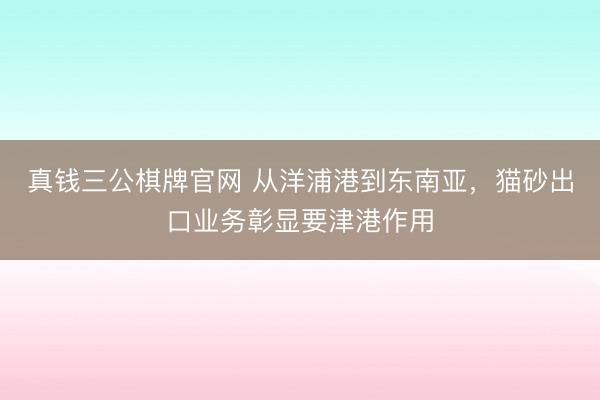 真钱三公棋牌官网 从洋浦港到东南亚，猫砂出口业务彰显要津港作用