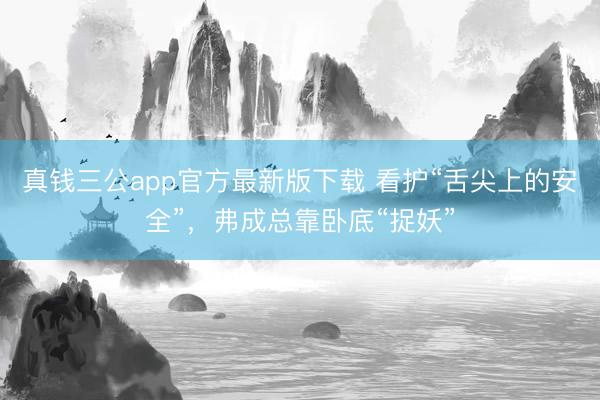 真钱三公app官方最新版下载 看护“舌尖上的安全”，弗成总靠卧底“捉妖”