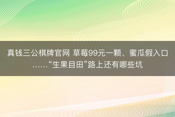 真钱三公棋牌官网 草莓99元一颗、蜜瓜假入口……“生果目田”路上还有哪些坑