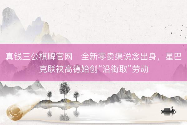 真钱三公棋牌官网   全新零卖渠说念出身，星巴克联袂高德始创“沿街取”劳动
