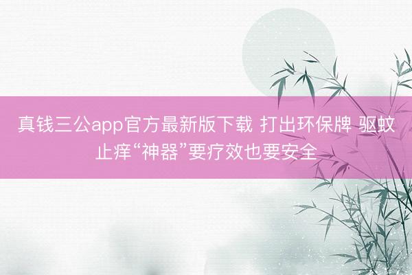 真钱三公app官方最新版下载 打出环保牌 驱蚊止痒“神器”要疗效也要安全