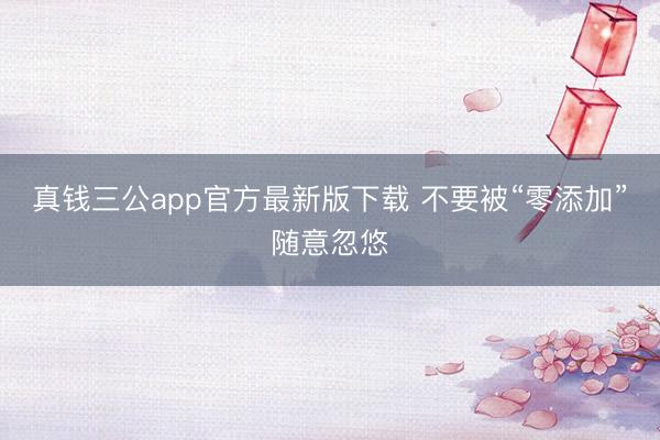真钱三公app官方最新版下载 不要被“零添加”随意忽悠