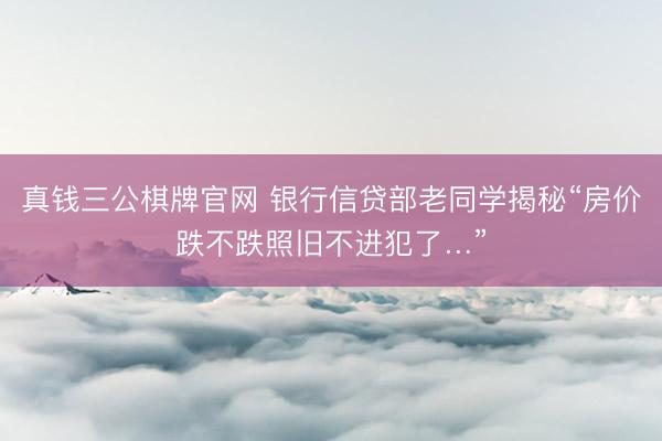 真钱三公棋牌官网 银行信贷部老同学揭秘“房价跌不跌照旧不进犯了…”