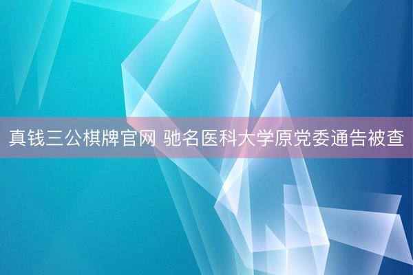 真钱三公棋牌官网 驰名医科大学原党委通告被查