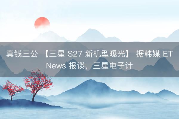 真钱三公 【三星 S27 新机型曝光】 据韩媒 ETNews 报谈，三星电子计