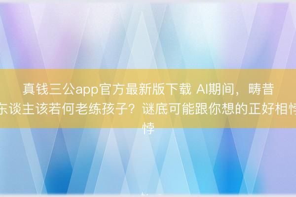 真钱三公app官方最新版下载 AI期间，畴昔东谈主该若何老练孩子？谜底可能跟你想的正好相悖