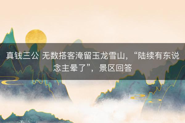 真钱三公 无数搭客淹留玉龙雪山,“陆续有东说念主晕了”,景区回答