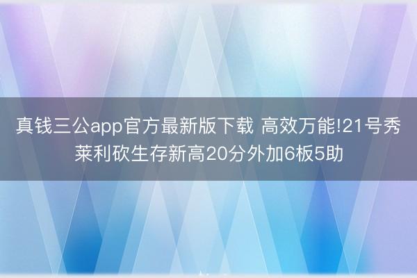 真钱三公app官方最新版下载 高效万能!21号秀莱利砍生存新高20分外加6板5助