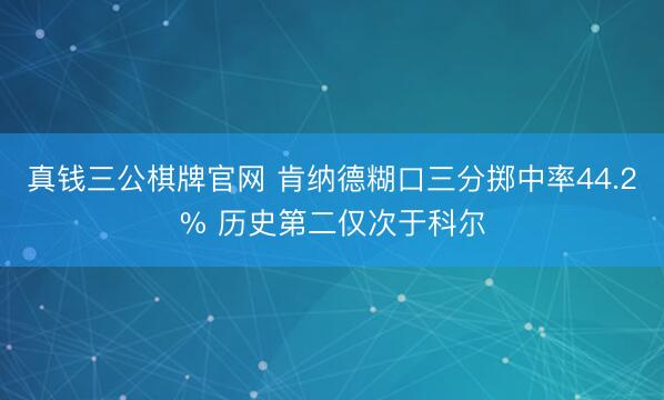真钱三公棋牌官网 肯纳德糊口三分掷中率44.2% 历史第二仅次于科尔