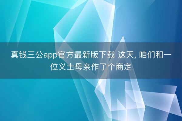 真钱三公app官方最新版下载 这天， 咱们和一位义士母亲作了个商定