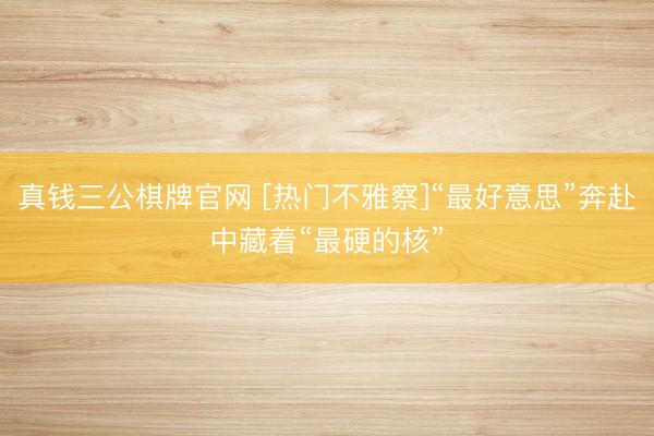 真钱三公棋牌官网 [热门不雅察]“最好意思”奔赴中藏着“最硬的核”