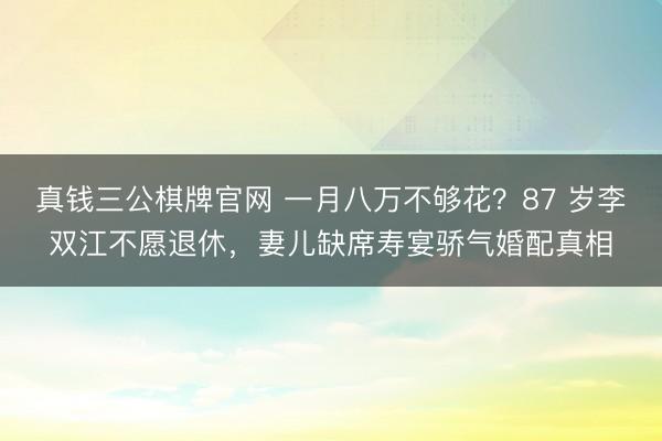 真钱三公棋牌官网 一月八万不够花?87 岁李双江不愿退休,妻儿缺席寿宴骄气婚配真相