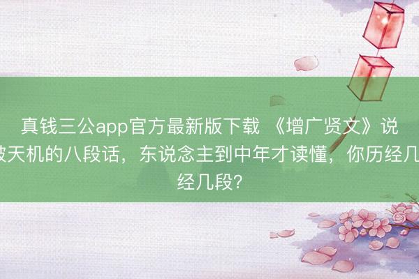 真钱三公app官方最新版下载 《增广贤文》说念破天机的八段话,东说念主到中年才读懂,你历经几段?