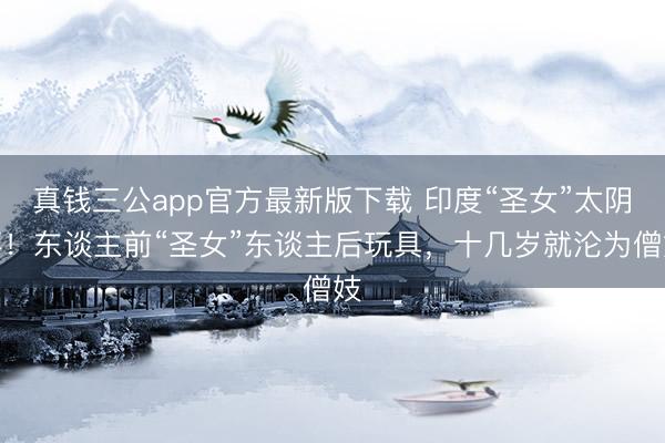 真钱三公app官方最新版下载 印度“圣女”太阴事！东谈主前“圣女”东谈主后玩具，十几岁就沦为僧妓