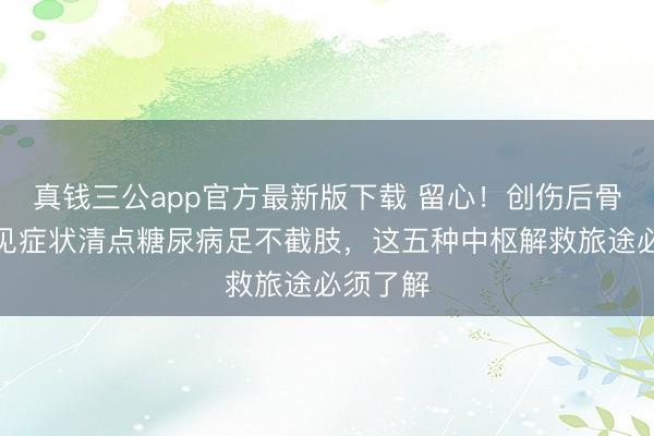 真钱三公app官方最新版下载 留心！创伤后骨髓炎常见症状清点糖尿病足不截肢，这五种中枢解救旅途必须了解
