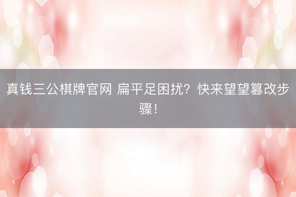 真钱三公棋牌官网 扁平足困扰？快来望望篡改步骤！