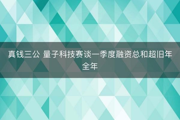 真钱三公 量子科技赛谈一季度融资总和超旧年全年