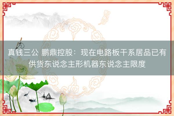 真钱三公 鹏鼎控股：现在电路板干系居品已有供货东说念主形机器东说念主限度