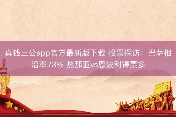 真钱三公app官方最新版下载 投票探访:巴萨相沿率73% 热那亚vs恩波利得票多
