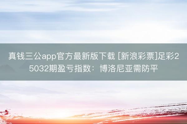 真钱三公app官方最新版下载 [新浪彩票]足彩25032期盈亏指数：博洛尼亚需防平