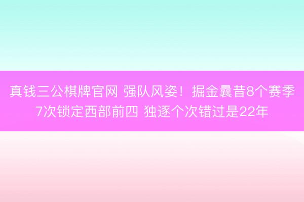 真钱三公棋牌官网 强队风姿!掘金曩昔8个赛季7次锁定西部前四 独逐个次错过是22年