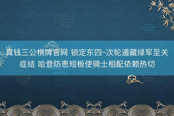 真钱三公棋牌官网 锁定东四~次轮遁藏绿军至关症结 哈登防患短板使骑士相配依赖热切