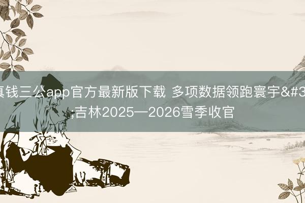 真钱三公app官方最新版下载 多项数据领跑寰宇 吉林2025—2026雪季收官