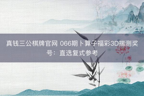 真钱三公棋牌官网 066期卜算子福彩3D揣测奖号:直选复式参考