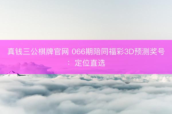 真钱三公棋牌官网 066期陪同福彩3D预测奖号：定位直选