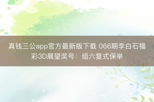 真钱三公app官方最新版下载 066期李白石福彩3D展望奖号：组六复式保举