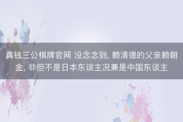 真钱三公棋牌官网 没念念到, 赖清德的父亲赖朝金, 非但不是日本东谈主况兼是中国东谈主