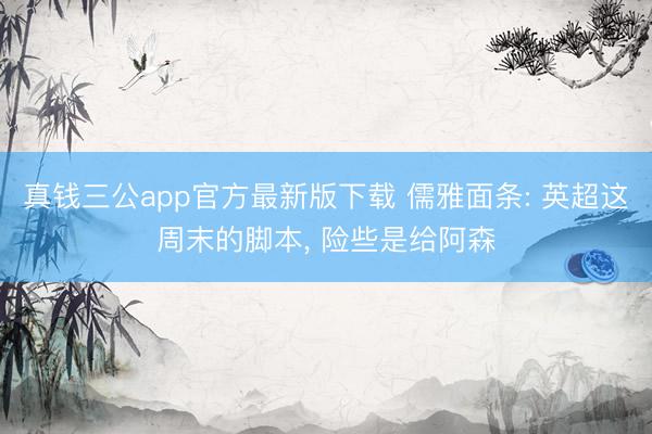 真钱三公app官方最新版下载 儒雅面条: 英超这周末的脚本， 险些是给阿森