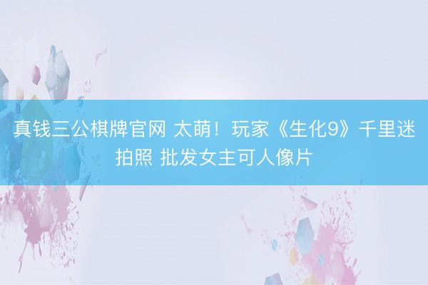 真钱三公棋牌官网 太萌！玩家《生化9》千里迷拍照 批发女主可人像片