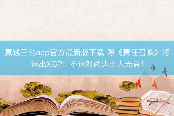 真钱三公app官方最新版下载 曝《责任召唤》将退出XGP：不退对两边王人无益！