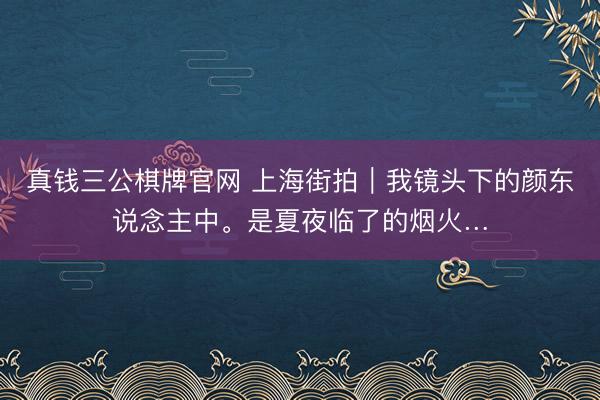 真钱三公棋牌官网 上海街拍｜我镜头下的颜东说念主中<a href=