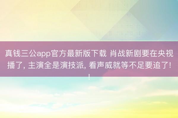 真钱三公app官方最新版下载 肖战新剧要在央视播了, 主演全是演技派, 看声威就等不足要追了!