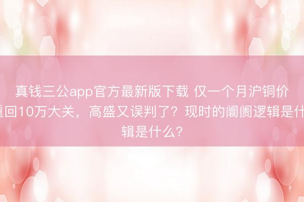 真钱三公app官方最新版下载 仅一个月沪铜价钱重回10万大关，高盛又误判了？现时的阛阓逻辑是什么？