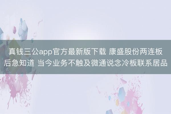 真钱三公app官方最新版下载 康盛股份两连板后急知道 当今业务不触及微通说念冷板联系居品